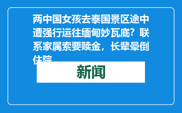 两中国女孩去泰国景区途中遭强行运往缅甸妙瓦底？联系家属索要赎金，长辈晕倒住院