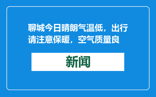 聊城今日晴朗气温低，出行请注意保暖，空气质量良