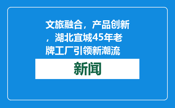 文旅融合，产品创新，湖北宜城45年老牌工厂引领新潮流