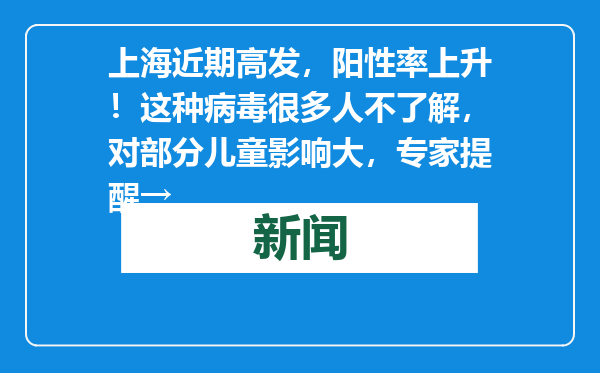 上海近期高发，阳性率上升！这种病毒很多人不了解，对部分儿童影响大，专家提醒→