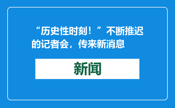 “历史性时刻！”不断推迟的记者会，传来新消息