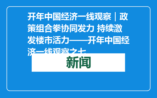 开年中国经济一线观察｜政策组合拳协同发力 持续激发楼市活力——开年中国经济一线观察之七