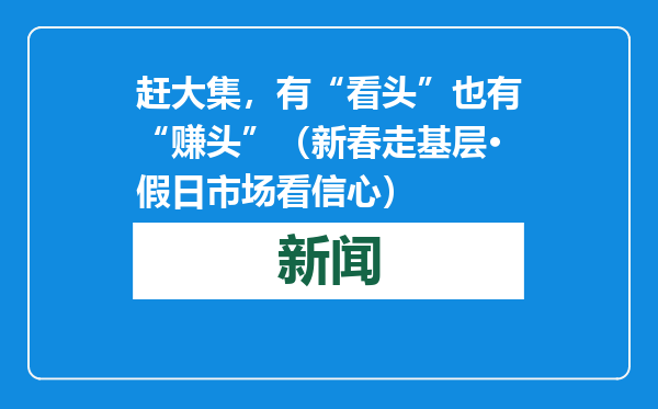 赶大集，有“看头”也有“赚头”（新春走基层·假日市场看信心）