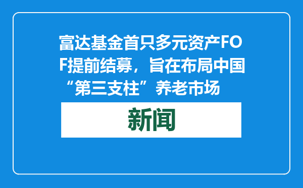 富达基金首只多元资产FOF提前结募，旨在布局中国“第三支柱”养老市场