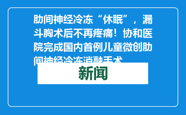 肋间神经冷冻“休眠”，漏斗胸术后不再疼痛！协和医院完成国内首例儿童微创肋间神经冷冻消融手术