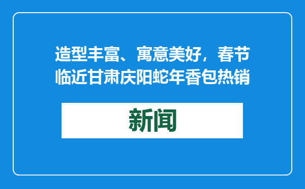 造型丰富、寓意美好，春节临近甘肃庆阳蛇年香包热销