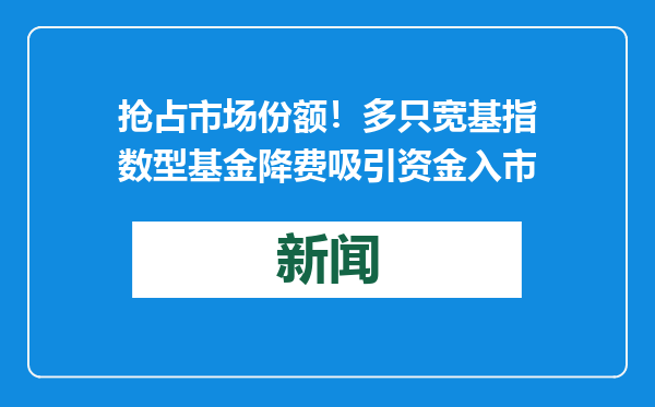 抢占市场份额！多只宽基指数型基金降费吸引资金入市