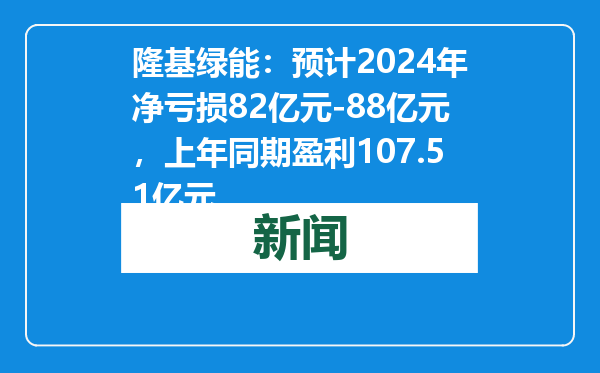 隆基绿能：预计2024年净亏损82亿元-88亿元，上年同期盈利107.51亿元