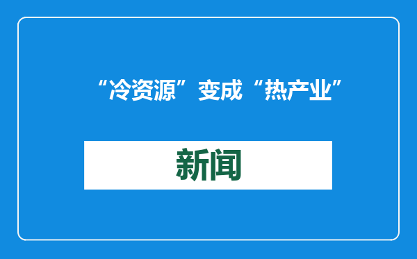 “冷资源”变成“热产业”