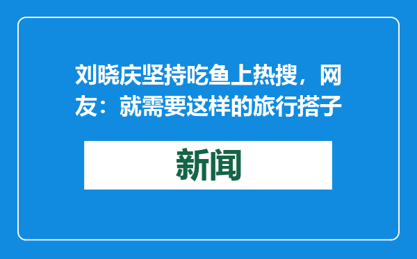 刘晓庆坚持吃鱼上热搜，网友：就需要这样的旅行搭子