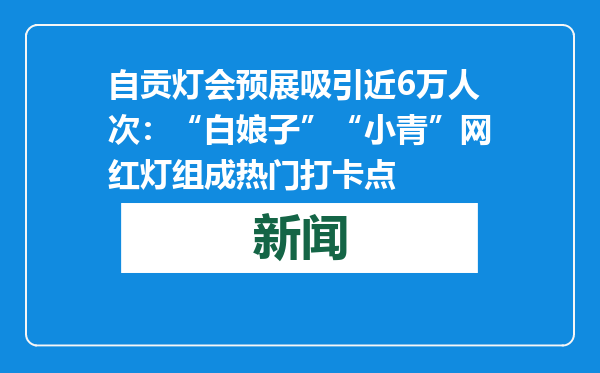 自贡灯会预展吸引近6万人次：“白娘子”“小青”网红灯组成热门打卡点
