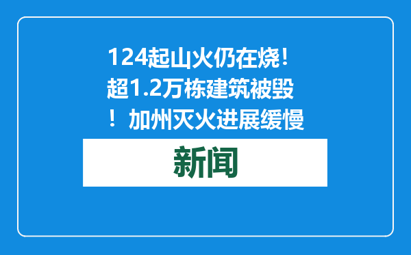 124起山火仍在烧！超1.2万栋建筑被毁！加州灭火进展缓慢