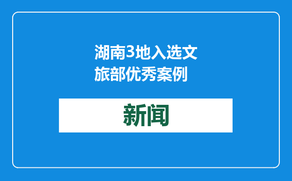 湖南3地入选文旅部优秀案例
