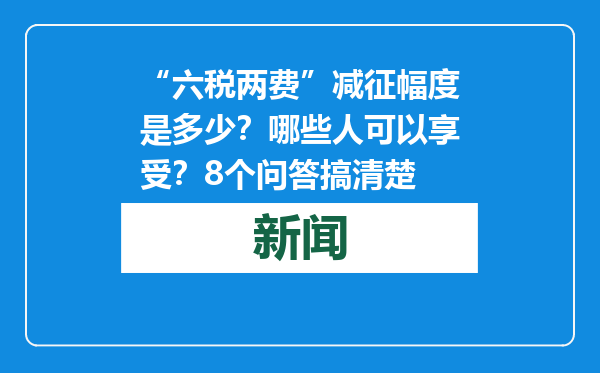“六税两费”减征幅度是多少？哪些人可以享受？8个问答搞清楚