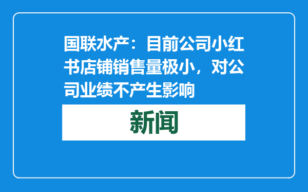 国联水产：目前公司小红书店铺销售量极小，对公司业绩不产生影响