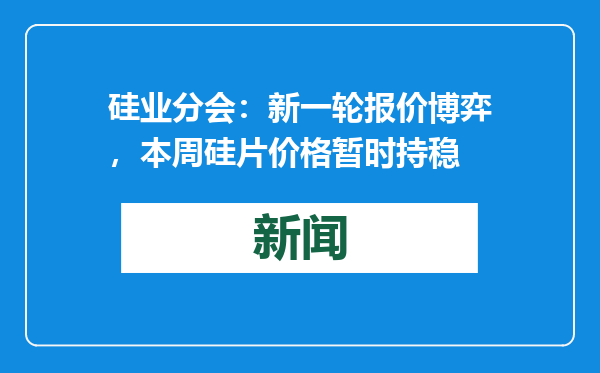 硅业分会：新一轮报价博弈，本周硅片价格暂时持稳