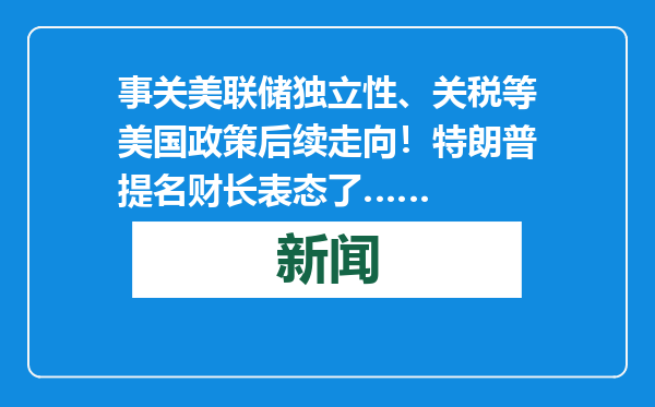 事关美联储独立性、关税等美国政策后续走向！特朗普提名财长表态了……
