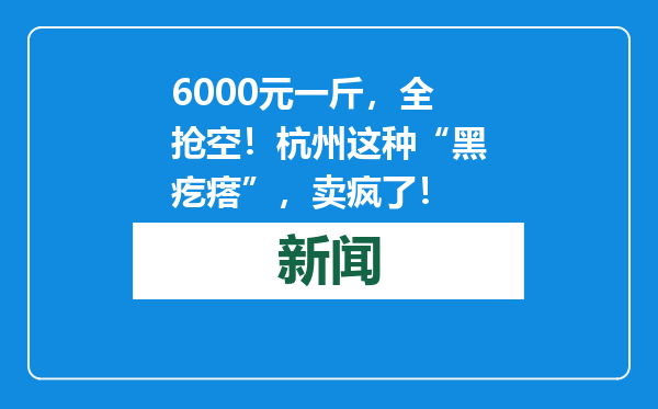 6000元一斤，全抢空！杭州这种“黑疙瘩”，卖疯了！