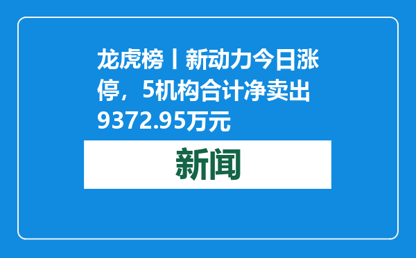 龙虎榜丨新动力今日涨停，5机构合计净卖出9372.95万元