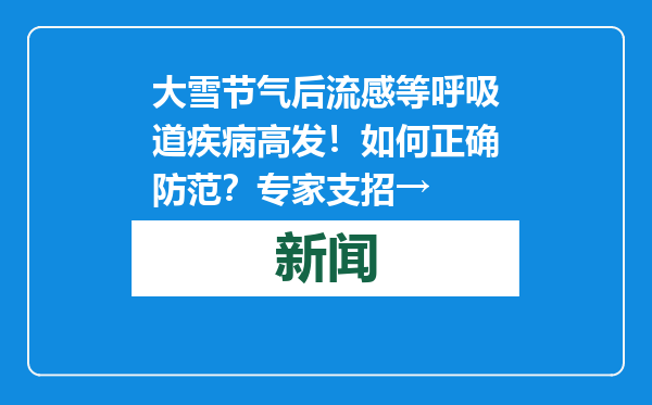 大雪节气后流感等呼吸道疾病高发！如何正确防范？专家支招→