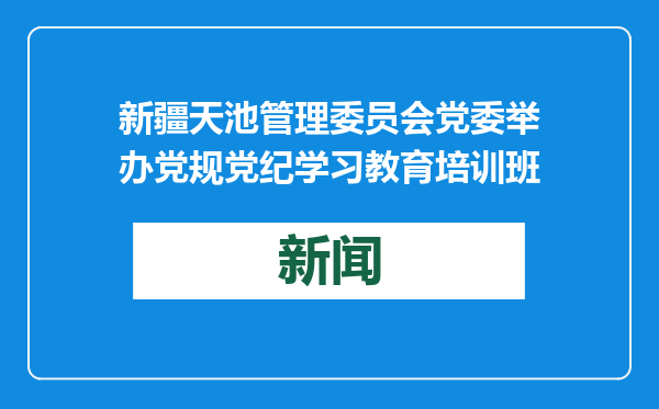 新疆天池管理委员会党委举办党规党纪学习教育培训班