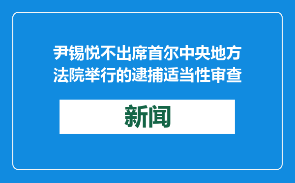 尹锡悦不出席首尔中央地方法院举行的逮捕适当性审查