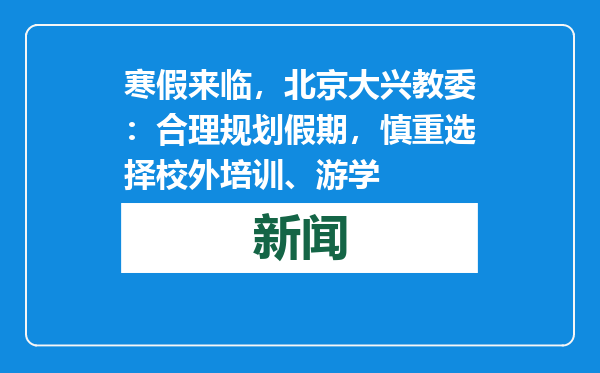 寒假来临，北京大兴教委：合理规划假期，慎重选择校外培训、游学