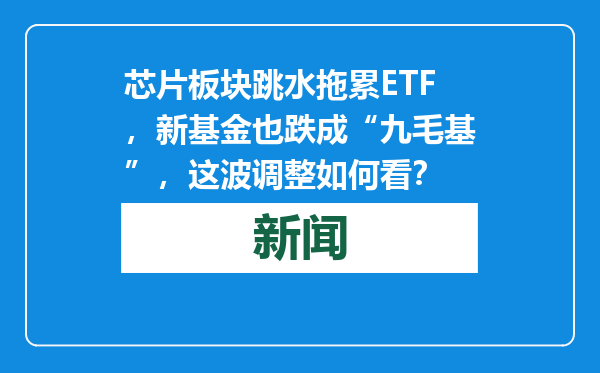 芯片板块跳水拖累ETF，新基金也跌成“九毛基”，这波调整如何看？