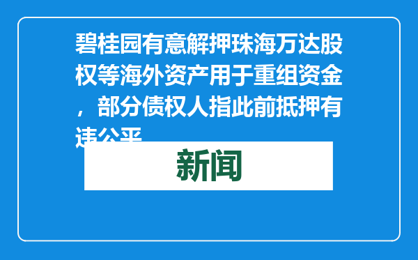 碧桂园有意解押珠海万达股权等海外资产用于重组资金，部分债权人指此前抵押有违公平