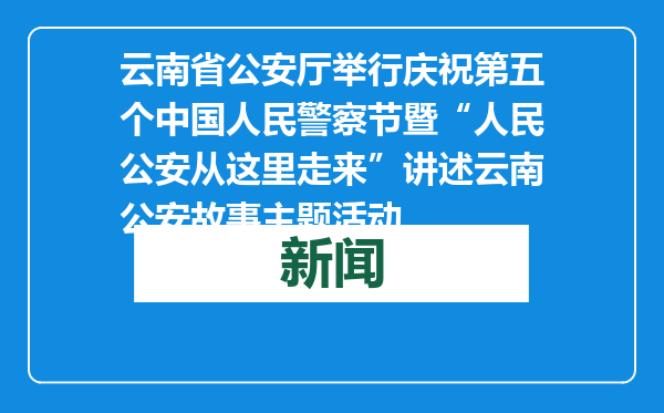 云南省公安厅举行庆祝第五个中国人民警察节暨“人民公安从这里走来”讲述云南公安故事主题活动