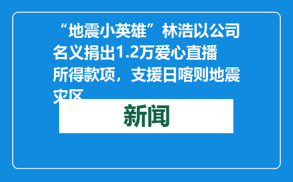 “地震小英雄”林浩以公司名义捐出1.2万爱心直播所得款项，支援日喀则地震灾区