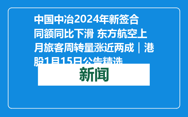 中国中冶2024年新签合同额同比下滑 东方航空上月旅客周转量涨近两成｜港股1月15日公告精选