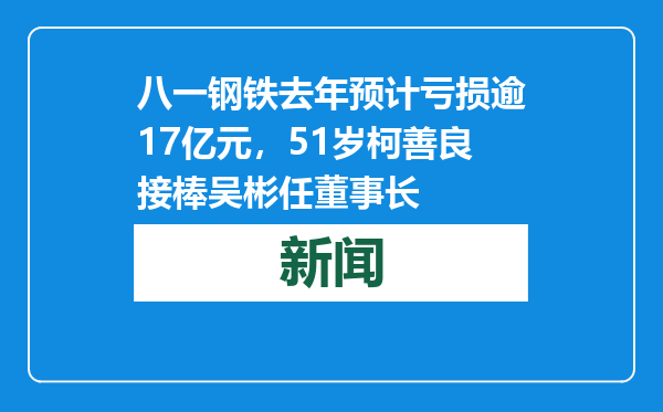 八一钢铁去年预计亏损逾17亿元，51岁柯善良接棒吴彬任董事长