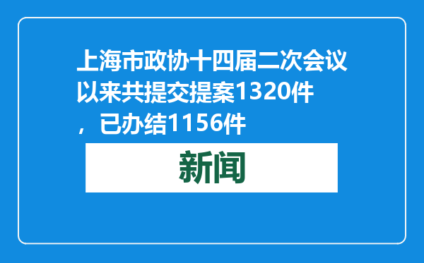 上海市政协十四届二次会议以来共提交提案1320件，已办结1156件