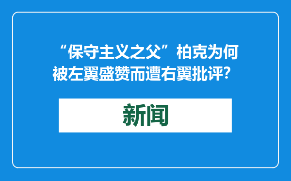 “保守主义之父”柏克为何被左翼盛赞而遭右翼批评？