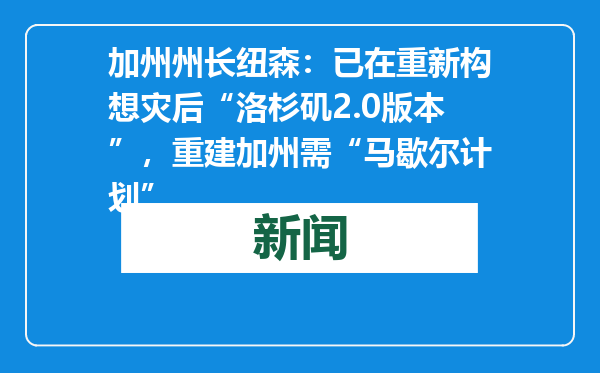 加州州长纽森：已在重新构想灾后“洛杉矶2.0版本”，重建加州需“马歇尔计划”