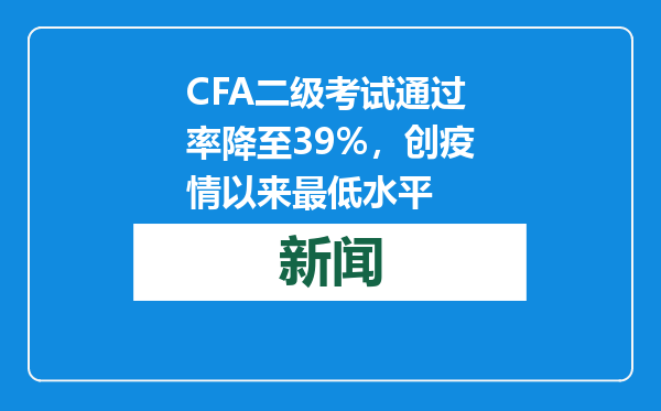 CFA二级考试通过率降至39%，创疫情以来最低水平