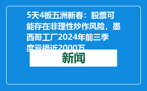 5天4板五洲新春：股票可能存在非理性炒作风险，墨西哥工厂2024年前三季度亏损近2000万