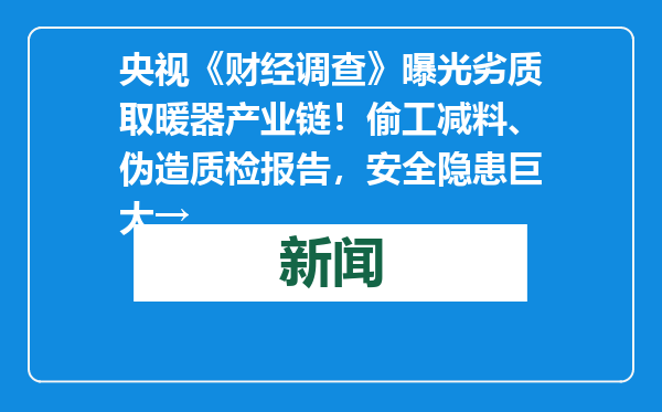 央视《财经调查》曝光劣质取暖器产业链！偷工减料、伪造质检报告，安全隐患巨大→