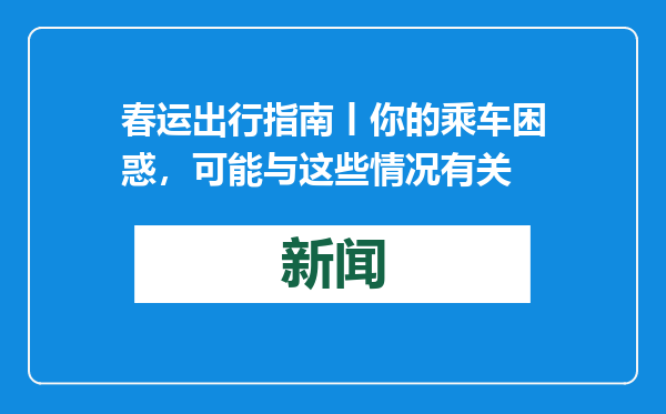 春运出行指南丨你的乘车困惑，可能与这些情况有关