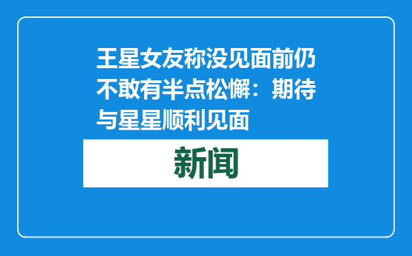 王星女友称没见面前仍不敢有半点松懈：期待与星星顺利见面