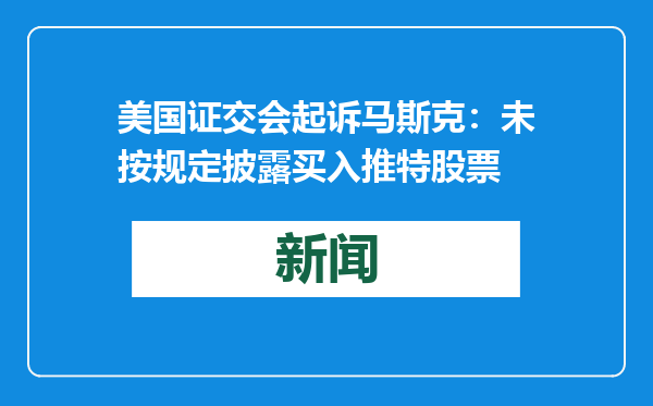 美国证交会起诉马斯克：未按规定披露买入推特股票