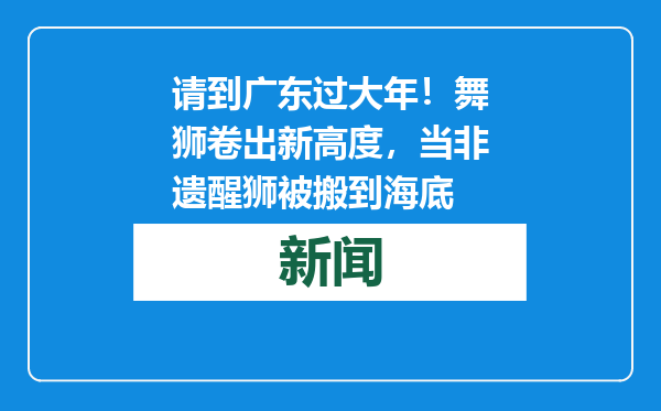 请到广东过大年！舞狮卷出新高度，当非遗醒狮被搬到海底