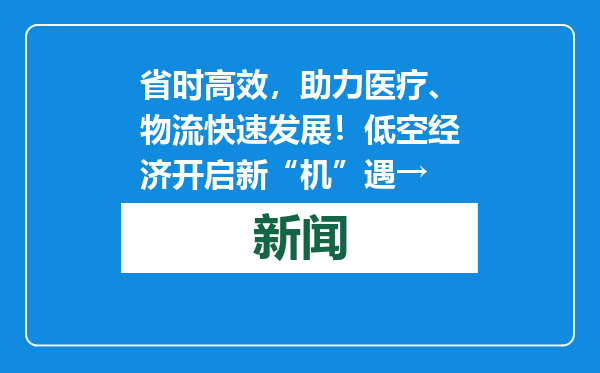 省时高效，助力医疗、物流快速发展！低空经济开启新“机”遇→