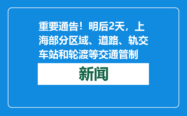 重要通告！明后2天，上海部分区域、道路、轨交车站和轮渡等交通管制