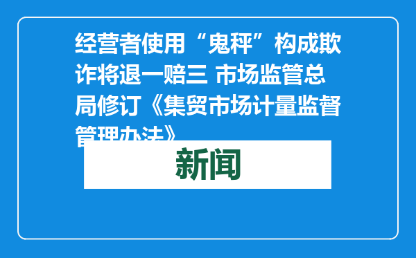 经营者使用“鬼秤”构成欺诈将退一赔三 市场监管总局修订《集贸市场计量监督管理办法》