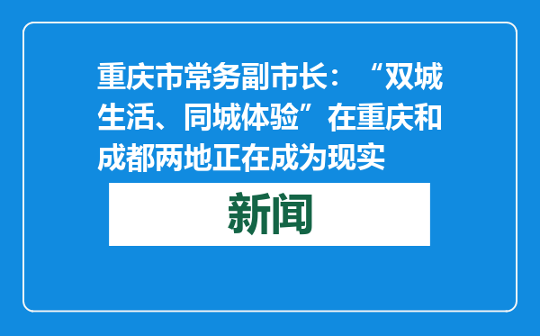 重庆市常务副市长：“双城生活、同城体验”在重庆和成都两地正在成为现实