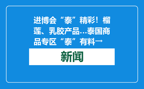 进博会“泰”精彩！榴莲、乳胶产品…泰国商品专区“泰”有料→
