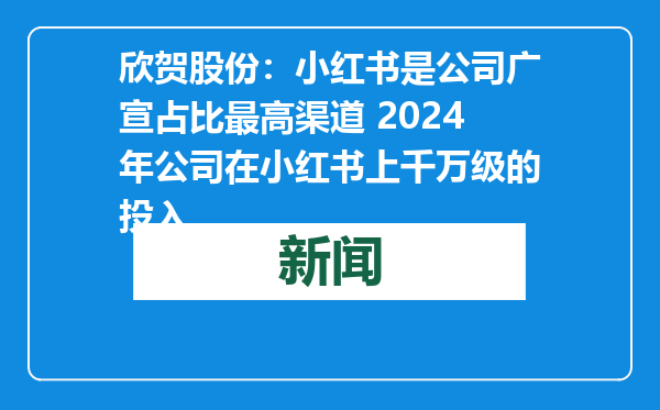 欣贺股份：小红书是公司广宣占比最高渠道 2024年公司在小红书上千万级的投入