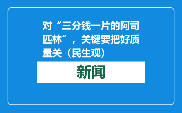 对“三分钱一片的阿司匹林”，关键要把好质量关（民生观）
